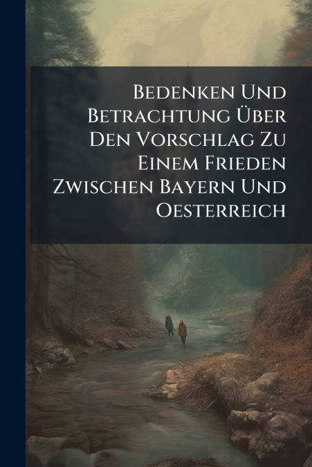 Bedenken Und Betrachtung Über Den Vorschlag Zu Einem Frieden Zwischen Bayern Und Oesterreich