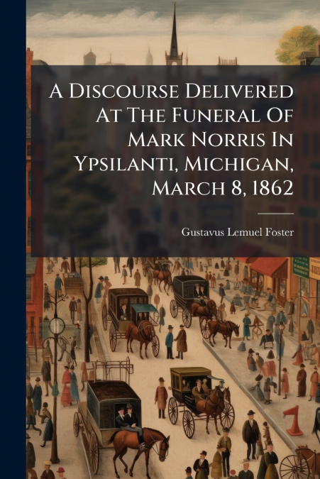 A Discourse Delivered At The Funeral Of Mark Norris In Ypsilanti, Michigan, March 8, 1862