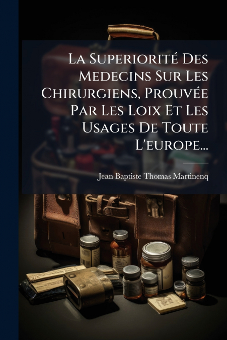 La Superiorité Des Medecins Sur Les Chirurgiens, Prouvée Par Les Loix Et Les Usages De Toute L’europe...