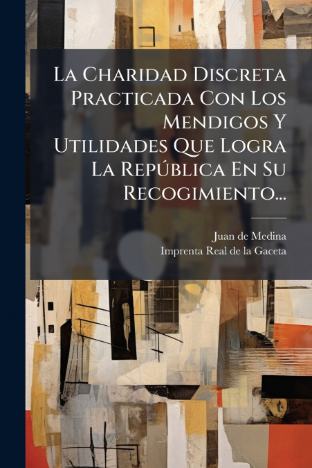 La Charidad Discreta Practicada Con Los Mendigos Y Utilidades Que Logra La República En Su Recogimiento...