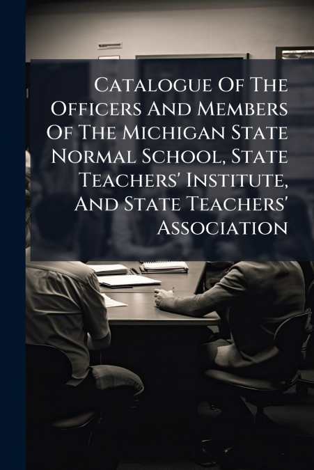 Catalogue Of The Officers And Members Of The Michigan State Normal School, State Teachers’ Institute, And State Teachers’ Association