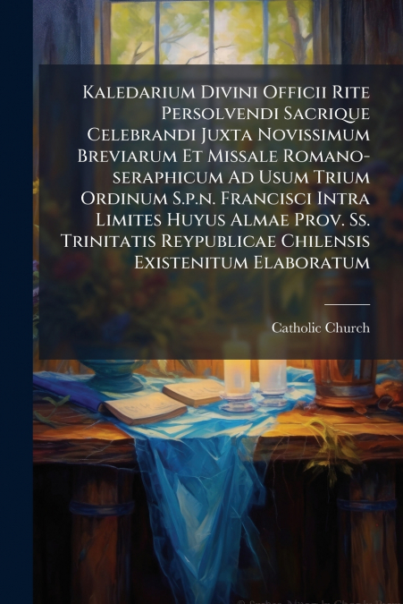 Kaledarium Divini Officii Rite Persolvendi Sacrique Celebrandi Juxta Novissimum Breviarum Et Missale Romano-seraphicum Ad Usum Trium Ordinum S.p.n. Francisci Intra Limites Huyus Almae Prov. Ss. Trinit
