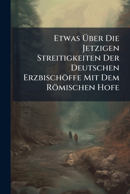 Etwas Über Die Jetzigen Streitigkeiten Der Deutschen Erzbischöffe Mit Dem Römischen Hofe