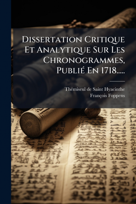 Dissertation Critique Et Analytique Sur Les Chronogrammes, Publié En 1718.....