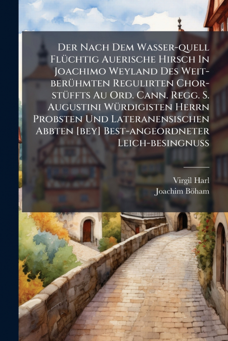 Der Nach Dem Wasser-quell Flüchtig Auerische Hirsch In Joachimo Weyland Des Weit-berühmten Regulirten Chor-stüffts Au Ord. Cann. Regg. S. Augustini Würdigisten Herrn Probsten Und Lateranensischen Abbt