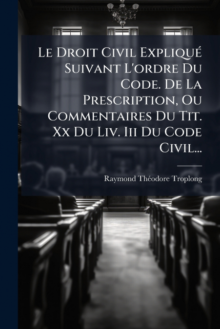 Le Droit Civil Expliqué Suivant L’ordre Du Code. De La Prescription, Ou Commentaires Du Tit. Xx Du Liv. Iii Du Code Civil...