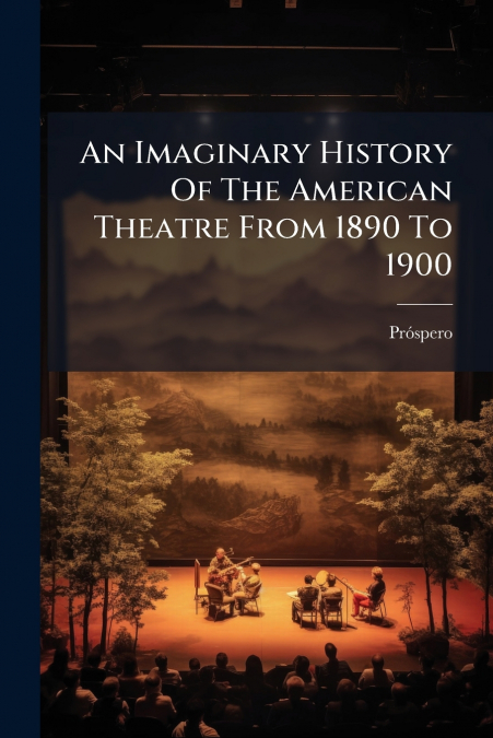 An Imaginary History Of The American Theatre From 1890 To 1900