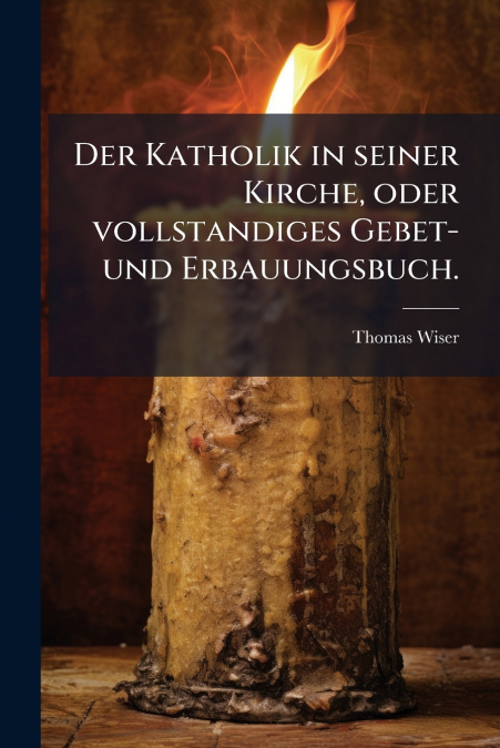 Der Katholik in seiner Kirche, oder vollstandiges Gebet-und Erbauungsbuch.