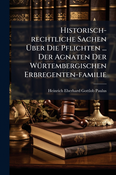 Historisch-rechtliche Sachen Über Die Pflichten ... Der Agnaten Der Würtembergischen Erbregenten-familie