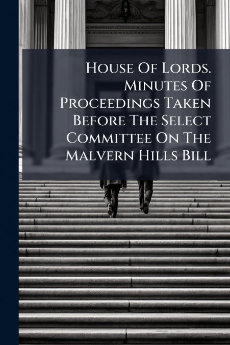 House Of Lords. Minutes Of Proceedings Taken Before The Select Committee On The Malvern Hills Bill
