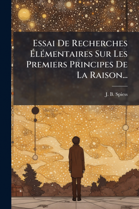 Essai De Recherches Élémentaires Sur Les Premiers Principes De La Raison...