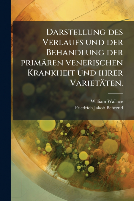 Darstellung des Verlaufs und der Behandlung der primären venerischen Krankheit und ihrer Varietäten.
