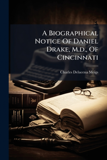 A Biographical Notice Of Daniel Drake, M.d., Of Cincinnati