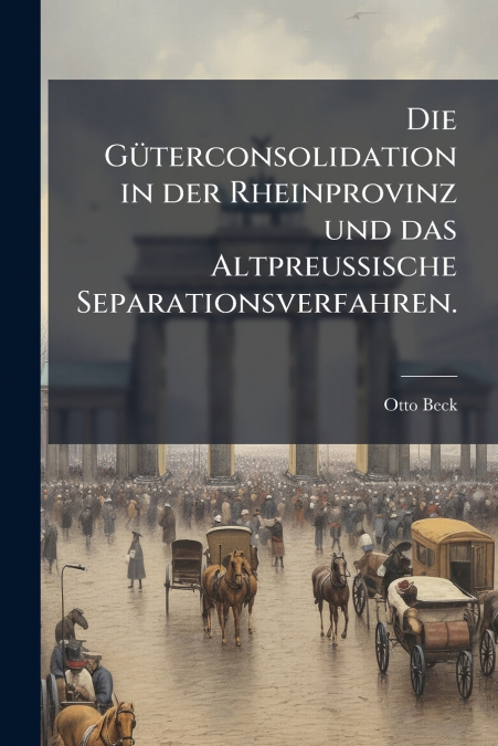 Die Güterconsolidation in der Rheinprovinz und das Altpreussische Separationsverfahren.
