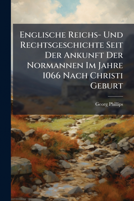 Englische Reichs- Und Rechtsgeschichte Seit Der Ankunft Der Normannen Im Jahre 1066 Nach Christi Geburt