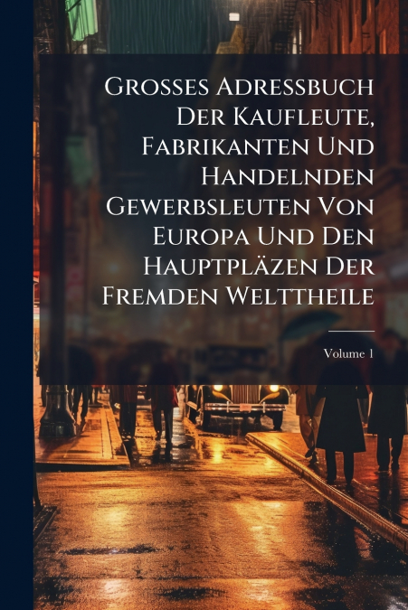 Grosses Adressbuch Der Kaufleute, Fabrikanten Und Handelnden Gewerbsleuten Von Europa Und Den Hauptpläzen Der Fremden Welttheile