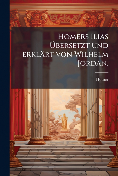 Homers Ilias Übersetzt und erklärt von Wilhelm Jordan.