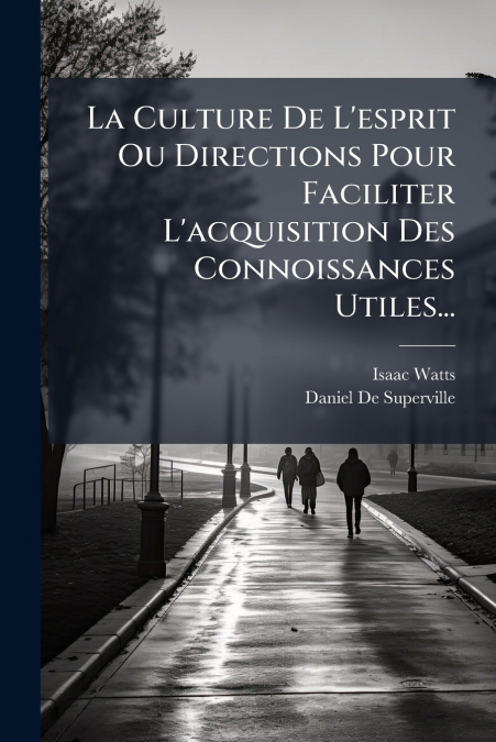La Culture De L’esprit Ou Directions Pour Faciliter L’acquisition Des Connoissances Utiles...