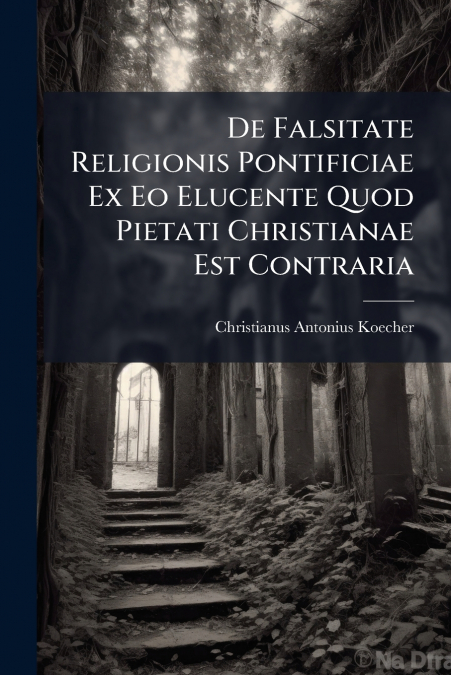 De Falsitate Religionis Pontificiae Ex Eo Elucente Quod Pietati Christianae Est Contraria