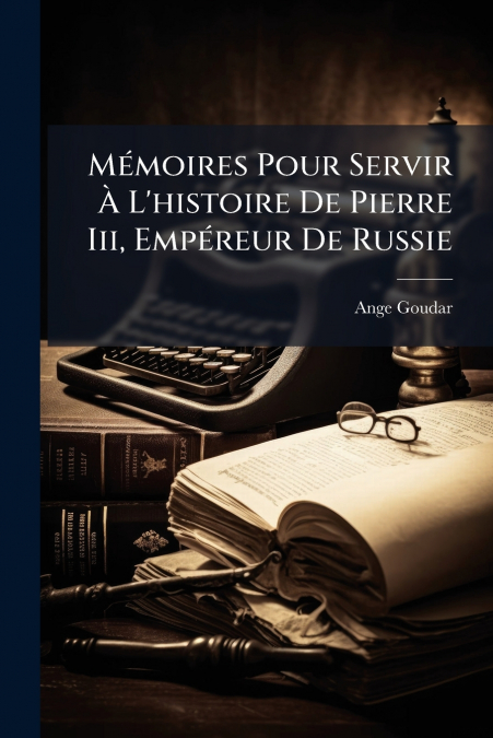 Mémoires Pour Servir À L’histoire De Pierre Iii, Empéreur De Russie