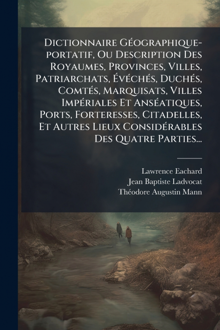 Dictionnaire Géographique-portatif, Ou Description Des Royaumes, Provinces, Villes, Patriarchats, Évéchés, Duchés, Comtés, Marquisats, Villes Impériales Et Anséatiques, Ports, Forteresses, Citadelles,