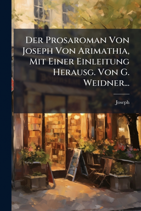 Der Prosaroman Von Joseph Von Arimathia, Mit Einer Einleitung Herausg. Von G. Weidner...