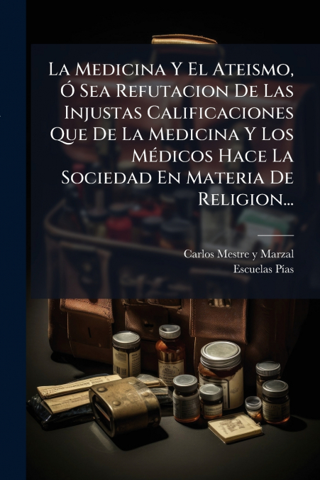 La Medicina Y El Ateismo, Ó Sea Refutacion De Las Injustas Calificaciones Que De La Medicina Y Los Médicos Hace La Sociedad En Materia De Religion...