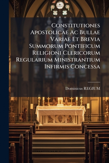 Constitutiones Apostolicae Ac Bullae Variae Et Brevia Summorum Pontificum Religioni Clericorum Regularium Ministrantium Infirmis Concessa