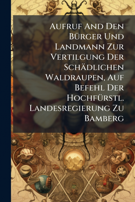 Aufruf And Den Bürger Und Landmann Zur Vertilgung Der Schädlichen Waldraupen, Auf Befehl Der Hochfürstl. Landesregierung Zu Bamberg