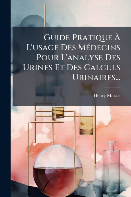 Guide Pratique À L’usage Des Médecins Pour L’analyse Des Urines Et Des Calculs Urinaires...