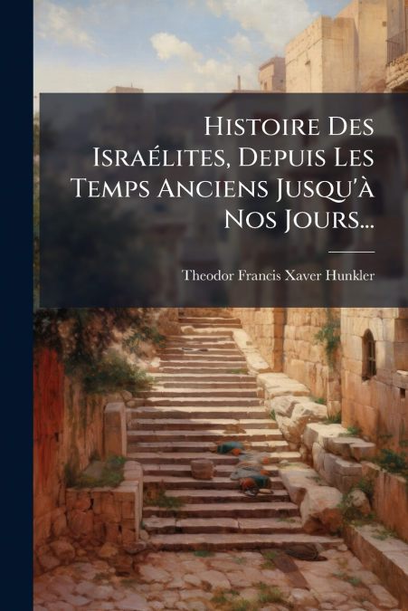Histoire Des Israélites, Depuis Les Temps Anciens Jusqu’à Nos Jours...