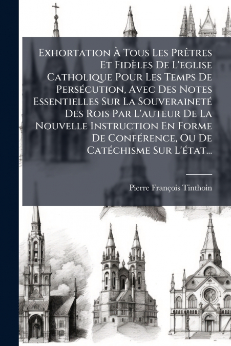 Exhortation À Tous Les Prêtres Et Fidèles De L’eglise Catholique Pour Les Temps De Persécution, Avec Des Notes Essentielles Sur La Souveraineté Des Rois Par L’auteur De La Nouvelle Instruction En Form