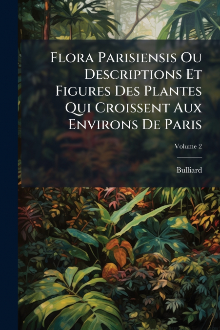 Flora Parisiensis Ou Descriptions Et Figures Des Plantes Qui Croissent Aux Environs De Paris; Volume 2