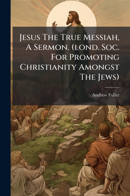 Jesus The True Messiah, A Sermon. (lond. Soc. For Promoting Christianity Amongst The Jews)