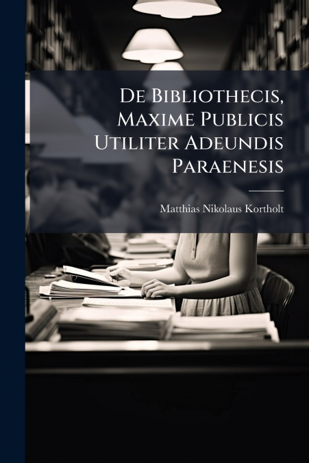 De Bibliothecis, Maxime Publicis Utiliter Adeundis Paraenesis