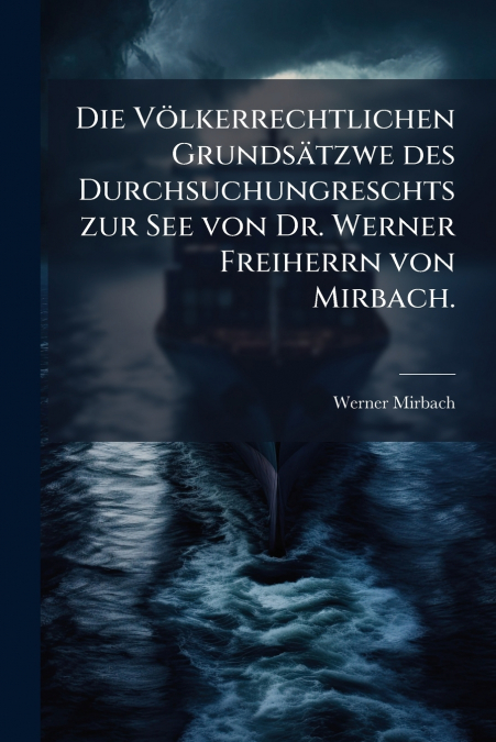 Die Völkerrechtlichen Grundsätzwe des Durchsuchungreschts zur See von Dr. Werner Freiherrn von Mirbach.