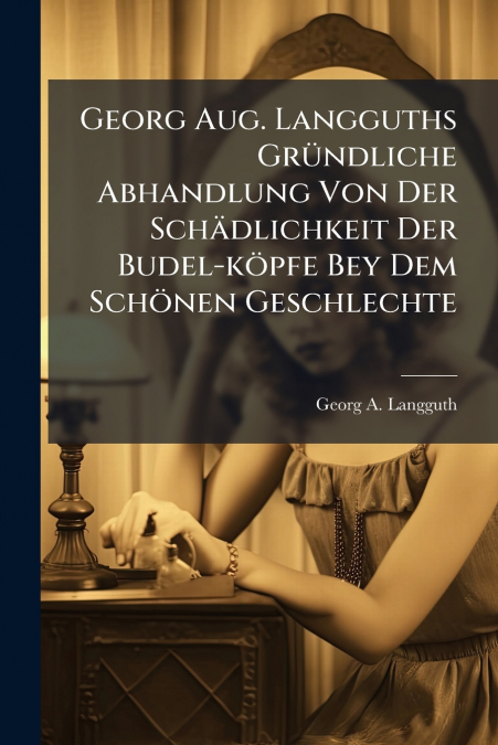 Georg Aug. Langguths Gründliche Abhandlung Von Der Schädlichkeit Der Budel-köpfe Bey Dem Schönen Geschlechte