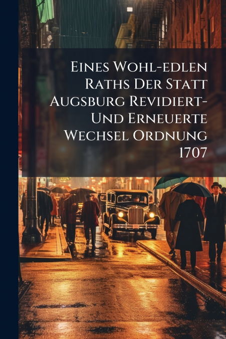 Eines Wohl-edlen Raths Der Statt Augsburg Revidiert- Und Erneuerte Wechsel Ordnung 1707
