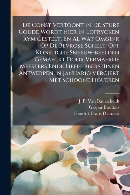 De Const Vertoont In De Sture Coude Wordt Hier In Lofrycken Rym Gestelt, En Al Wat Omgink Op De Bevrose Schelt. Oft Konstighe Sneeuw-beelden Gemaeckt Door Vermaerde Meesters Ende Liefhebbers Binen Ant