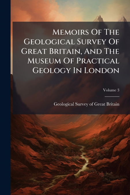 Memoirs Of The Geological Survey Of Great Britain, And The Museum Of Practical Geology In London; Volume 3