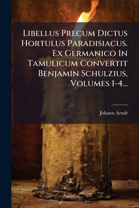 Libellus Precum Dictus Hortulus Paradisiacus. Ex Germanico In Tamulicum Convertit Benjamin Schulzius, Volumes 1-4...