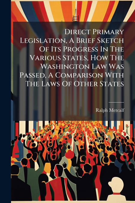 Direct Primary Legislation, A Brief Sketch Of Its Progress In The Various States, How The Washington Law Was Passed, A Comparison With The Laws Of Other States