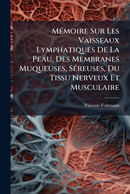 Mémoire Sur Les Vaisseaux Lymphatiques De La Peau, Des Membranes Muqueuses, Séreuses, Du Tissu Nerveux Et Musculaire