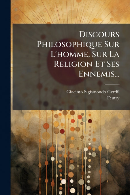 Discours Philosophique Sur L’homme, Sur La Religion Et Ses Ennemis...