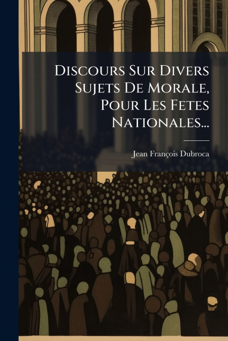 Discours Sur Divers Sujets De Morale, Pour Les Fetes Nationales...