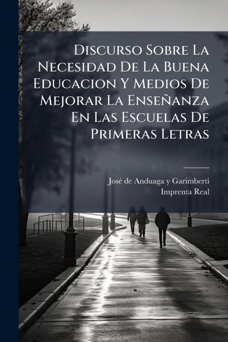 Discurso Sobre La Necesidad De La Buena Educacion Y Medios De Mejorar La Enseñanza En Las Escuelas De Primeras Letras