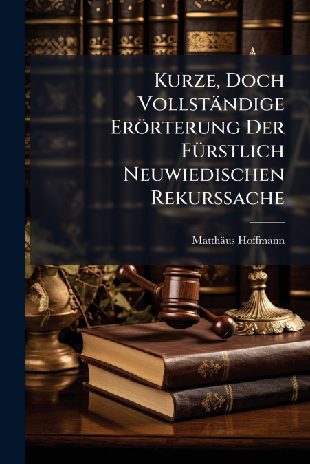 Kurze, Doch Vollständige Erörterung Der Fürstlich Neuwiedischen Rekurssache