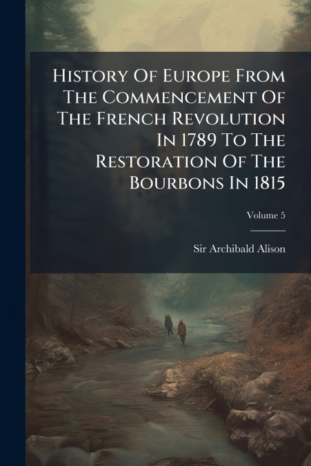 History Of Europe From The Commencement Of The French Revolution In 1789 To The Restoration Of The Bourbons In 1815; Volume 5