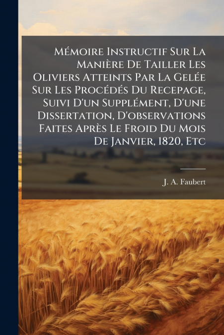 Mémoire Instructif Sur La Manière De Tailler Les Oliviers Atteints Par La Gelée Sur Les Procédés Du Recepage, Suivi D’un Supplément, D’une Dissertation, D’observations Faites Après Le Froid Du Mois De
