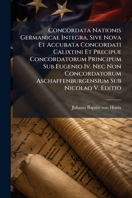 Concordata Nationis Germanicae Integra, Sive Nova Et Accurata Concordati Calixtini Et Precipue Concordatorum Principum Sub Eugenio Iv. Nec Non Concordatorum Aschaffenburgensium Sub Nicolao V. Editio